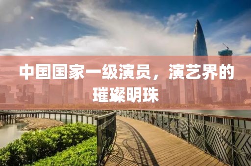 中国国家一级演员，演艺界的璀璨明珠