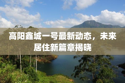 高阳鑫城一号最新动态，未来居住新篇章揭晓