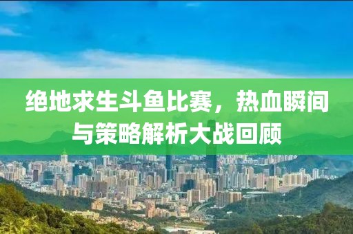 绝地求生斗鱼比赛，热血瞬间与策略解析大战回顾