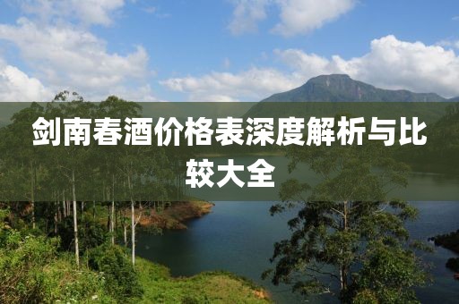 剑南春酒价格表深度解析与比较大全