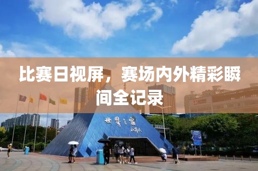 比赛日视屏，赛场内外精彩瞬间全记录