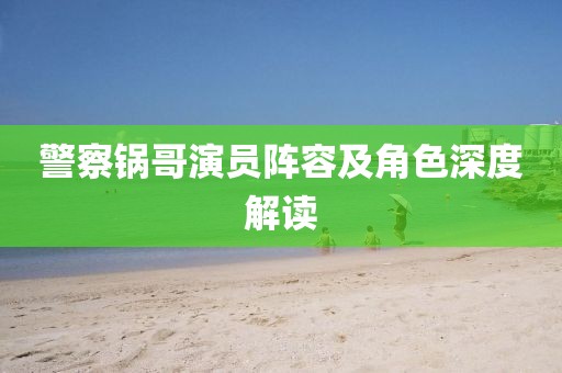 警察锅哥演员阵容及角色深度解读