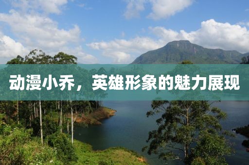 动漫小乔，英雄形象的魅力展现