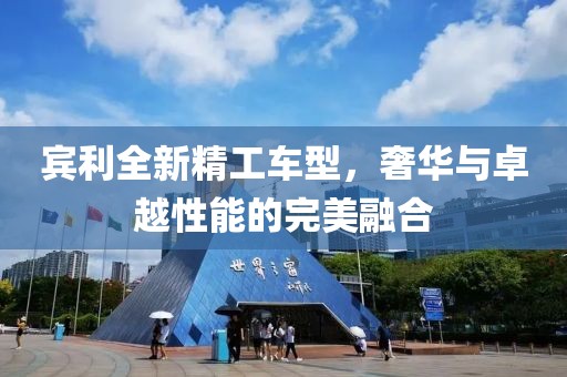 宾利全新精工车型，奢华与卓越性能的完美融合