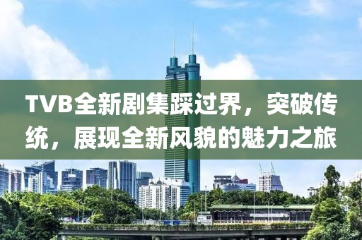 TVB全新剧集踩过界，突破传统，展现全新风貌的魅力之旅