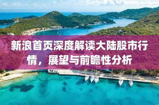 新浪首页深度解读大陆股市行情，展望与前瞻性分析