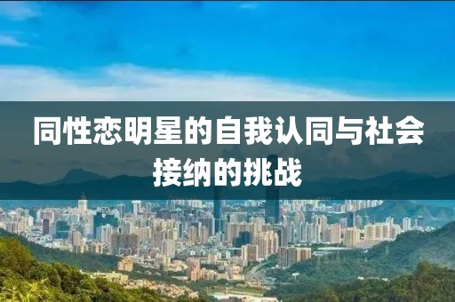 同性恋明星的自我认同与社会接纳的挑战
