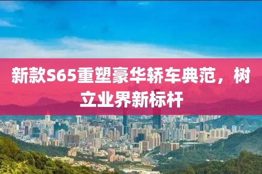 新款S65重塑豪华轿车典范，树立业界新标杆