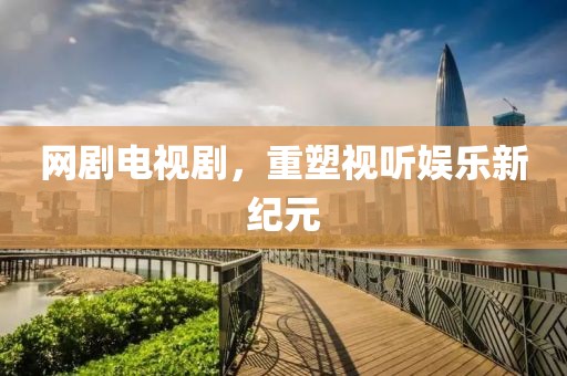 网剧电视剧，重塑视听娱乐新纪元