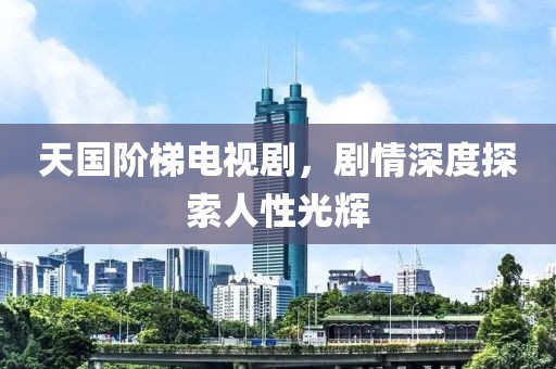天国阶梯电视剧，剧情深度探索人性光辉