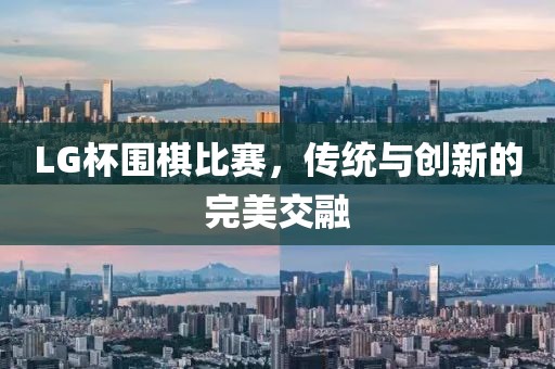 LG杯围棋比赛，传统与创新的完美交融