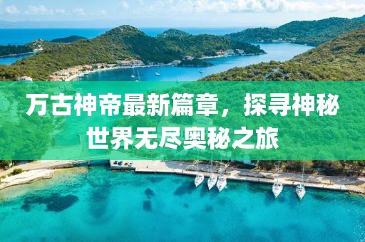 万古神帝最新篇章，探寻神秘世界无尽奥秘之旅