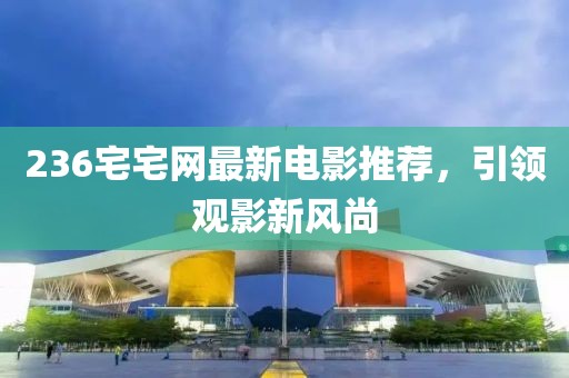 236宅宅网最新电影推荐，引领观影新风尚