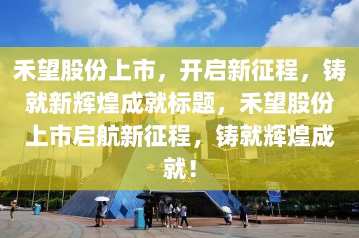 禾望股份上市，开启新征程，铸就新辉煌成就标题，禾望股份上市启航新征程，铸就辉煌成就！