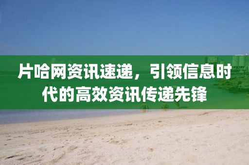 片哈网资讯速递，引领信息时代的高效资讯传递先锋