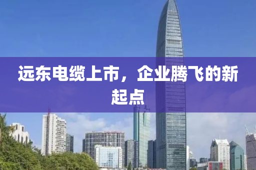远东电缆上市，企业腾飞的新起点