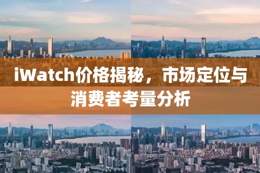iWatch价格揭秘，市场定位与消费者考量分析