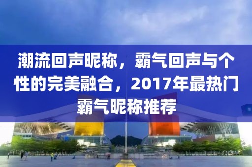 潮流回声昵称，霸气回声与个性的完美融合，2017年最热门霸气昵称推荐