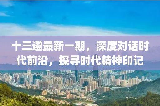 十三邀最新一期，深度对话时代前沿，探寻时代精神印记