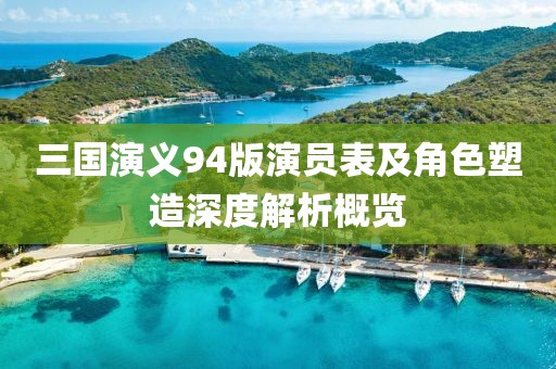三国演义94版演员表及角色塑造深度解析概览