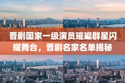 晋剧国家一级演员璀璨群星闪耀舞台，晋剧名家名单揭秘