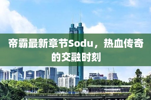 帝霸最新章节Sodu，热血传奇的交融时刻