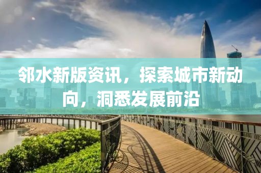 邻水新版资讯，探索城市新动向，洞悉发展前沿
