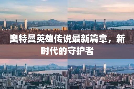 奥特曼英雄传说最新篇章，新时代的守护者