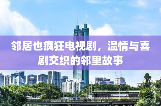 邻居也疯狂电视剧，温情与喜剧交织的邻里故事