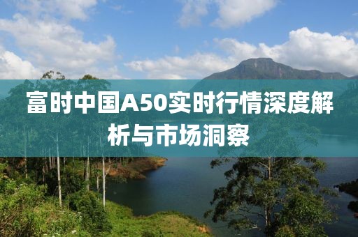富时中国A50实时行情深度解析与市场洞察