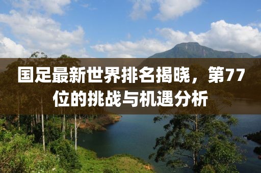 国足最新世界排名揭晓，第77位的挑战与机遇分析