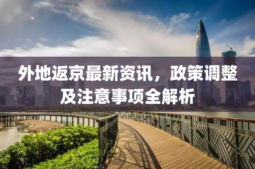 外地返京最新资讯，政策调整及注意事项全解析