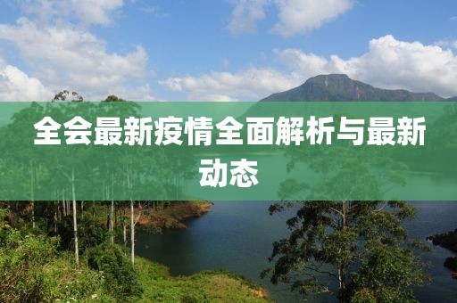 全会最新疫情全面解析与最新动态