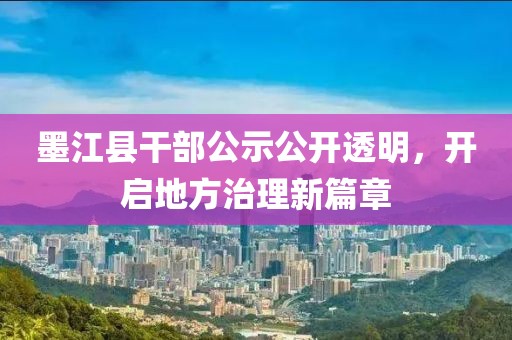 墨江县干部公示公开透明，开启地方治理新篇章