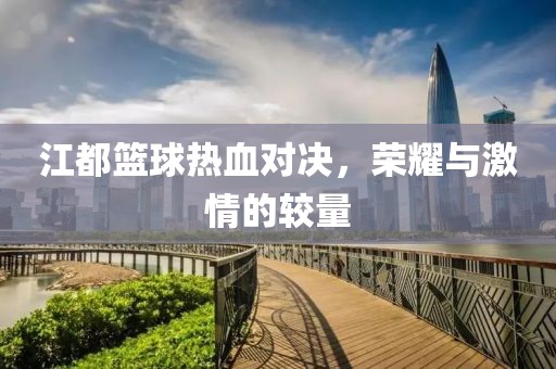江都篮球热血对决，荣耀与激情的较量