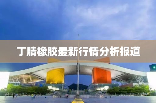 丁腈橡胶最新行情分析报道