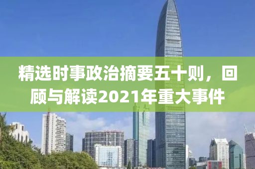 精选时事政治摘要五十则，回顾与解读2021年重大事件