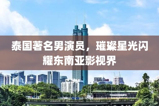 泰国著名男演员，璀璨星光闪耀东南亚影视界
