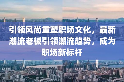 引领风尚重塑职场文化，最新潮流老板引领潮流趋势，成为职场新标杆