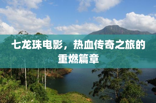 七龙珠电影，热血传奇之旅的重燃篇章