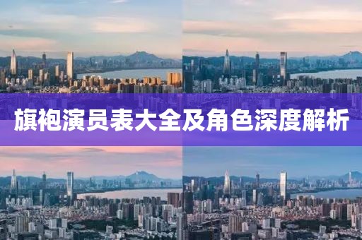 旗袍演员表大全及角色深度解析