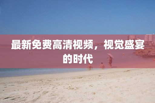 最新免费高清视频，视觉盛宴的时代