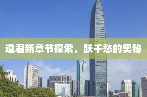 道君新章节探索，跃千愁的奥秘