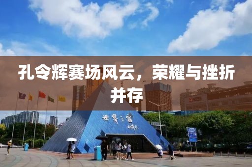 孔令辉赛场风云，荣耀与挫折并存
