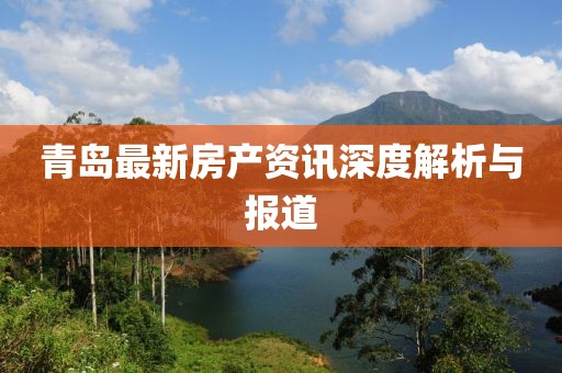 青岛最新房产资讯深度解析与报道