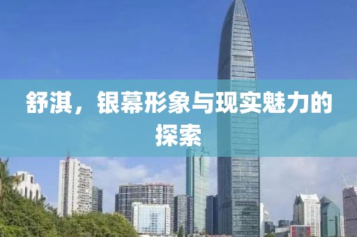 舒淇，银幕形象与现实魅力的探索