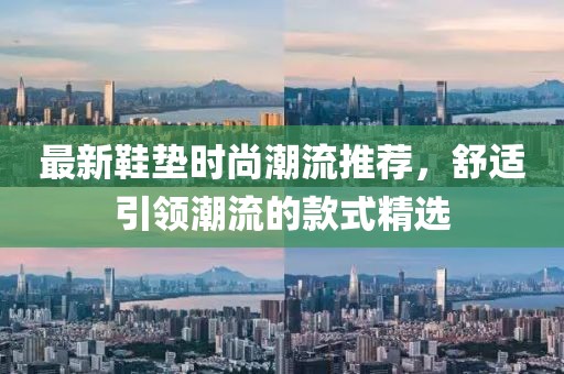 最新鞋垫时尚潮流推荐，舒适引领潮流的款式精选