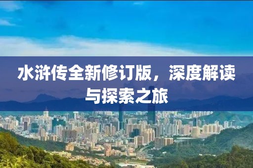 水浒传全新修订版，深度解读与探索之旅
