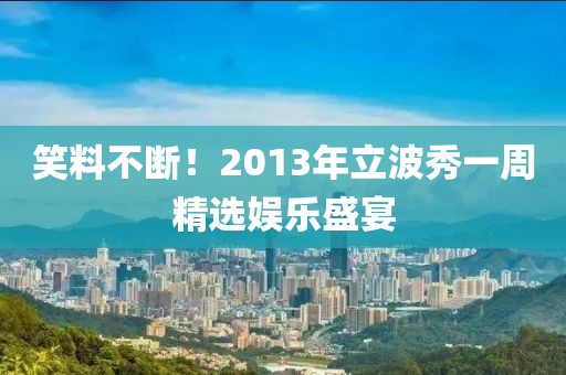 笑料不断！2013年立波秀一周精选娱乐盛宴