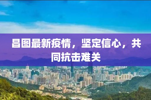 昌图最新疫情，坚定信心，共同抗击难关